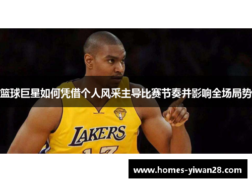 篮球巨星如何凭借个人风采主导比赛节奏并影响全场局势