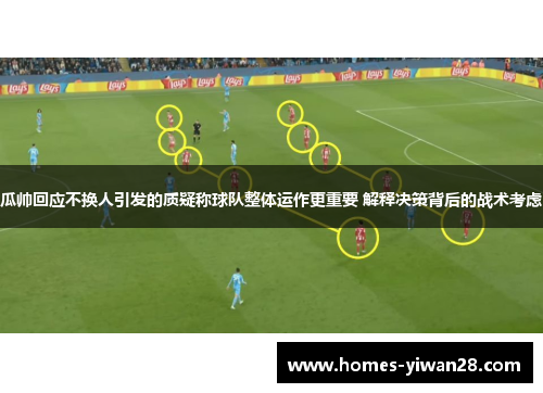 瓜帅回应不换人引发的质疑称球队整体运作更重要 解释决策背后的战术考虑