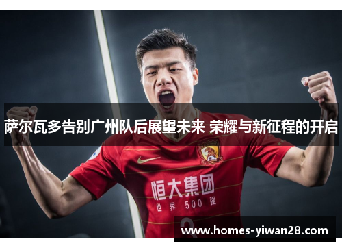 萨尔瓦多告别广州队后展望未来 荣耀与新征程的开启