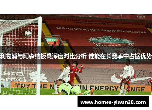 利物浦与阿森纳板凳深度对比分析 谁能在长赛季中占据优势