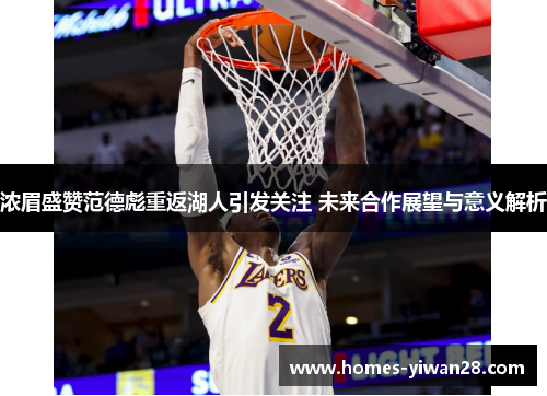 浓眉盛赞范德彪重返湖人引发关注 未来合作展望与意义解析
