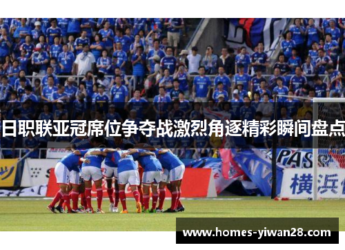 日职联亚冠席位争夺战激烈角逐精彩瞬间盘点