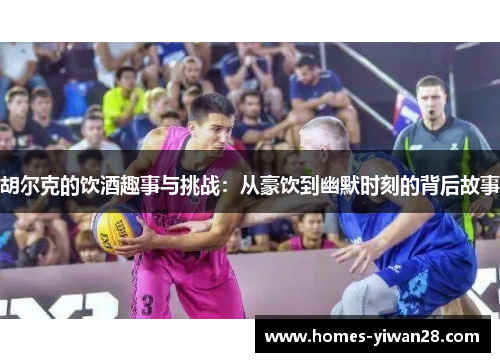 胡尔克的饮酒趣事与挑战：从豪饮到幽默时刻的背后故事
