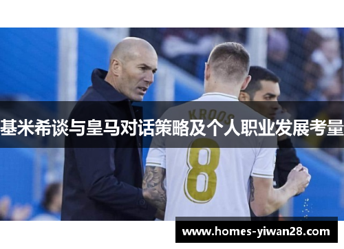 基米希谈与皇马对话策略及个人职业发展考量