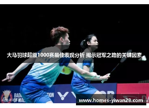 大马羽球超级1000赛最佳表现分析 揭示冠军之路的关键因素