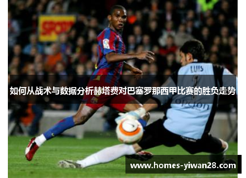 如何从战术与数据分析赫塔费对巴塞罗那西甲比赛的胜负走势