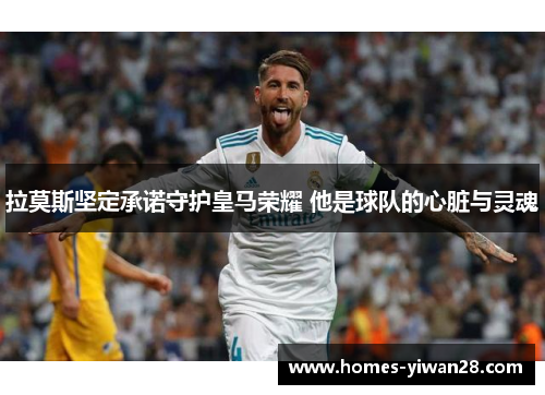 拉莫斯坚定承诺守护皇马荣耀 他是球队的心脏与灵魂