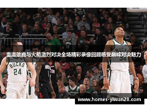 重温雄鹿与火箭激烈对决全场精彩录像回顾感受巅峰对决魅力
