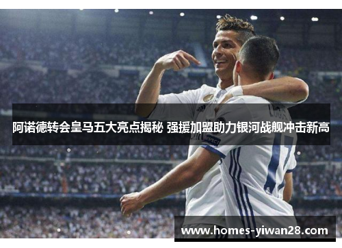 阿诺德转会皇马五大亮点揭秘 强援加盟助力银河战舰冲击新高