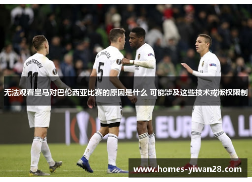 无法观看皇马对巴伦西亚比赛的原因是什么 可能涉及这些技术或版权限制