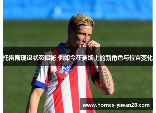 托雷斯现役状态揭秘 他如今在赛场上的新角色与位置变化