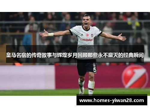 皇马名宿的传奇故事与辉煌岁月回顾那些永不磨灭的经典瞬间