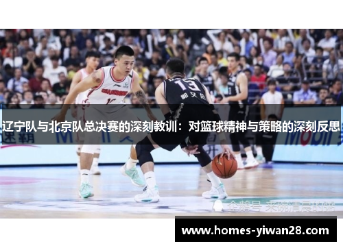 辽宁队与北京队总决赛的深刻教训：对篮球精神与策略的深刻反思